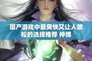 國產游戲中最爽快又讓人放松的選擇推薦 仲博