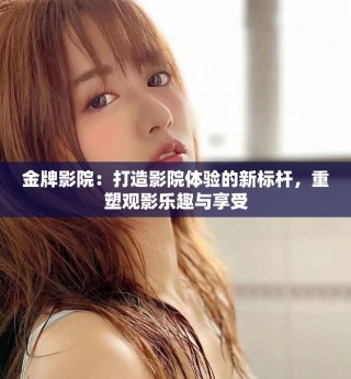 金牌影院：打造影院體驗(yàn)的新標(biāo)桿，重塑觀影樂趣與享受