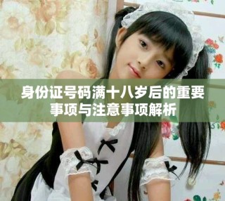 身份證號(hào)碼滿十八歲后的重要事項(xiàng)與注意事項(xiàng)解析