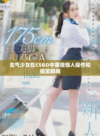 生氣少女在CSGO中展現(xiàn)驚人操作和搞笑瞬間