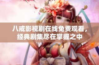 八戒影視劇在線免費觀看，經(jīng)典劇集盡在掌握之中
