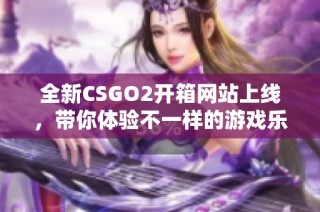 全新CSGO2開箱網(wǎng)站上線，帶你體驗不一樣的游戲樂趣與期待