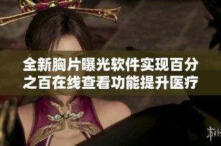 全新胸片曝光軟件實現(xiàn)百分之百在線查看功能提升醫(yī)療效率