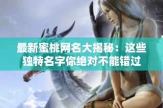 最新蜜桃網(wǎng)名大揭秘：這些獨特名字你絕對不能錯過