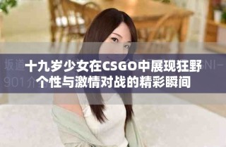 十九歲少女在CSGO中展現(xiàn)狂野個性與激情對戰(zhàn)的精彩瞬間