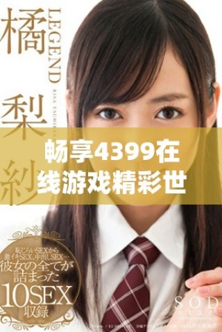 暢享4399在線(xiàn)游戲精彩世界的全新網(wǎng)頁(yè)版入口指南