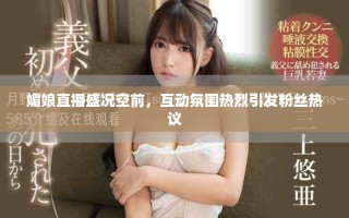 媚娘直播盛況空前，互動(dòng)氛圍熱烈引發(fā)粉絲熱議