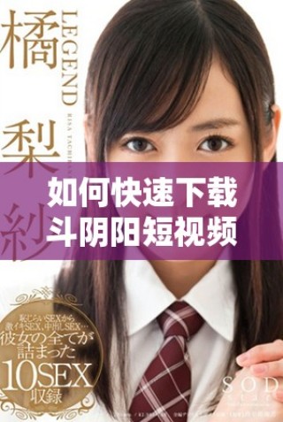 如何快速下載斗陰陽(yáng)短視頻軟件及其安裝步驟詳解