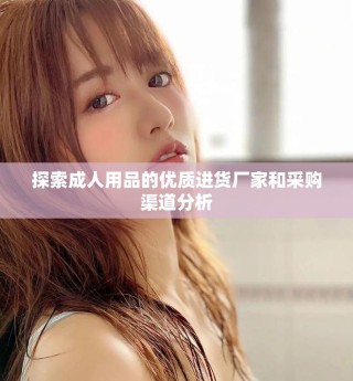 探索成人用品的優(yōu)質(zhì)進(jìn)貨廠家和采購渠道分析