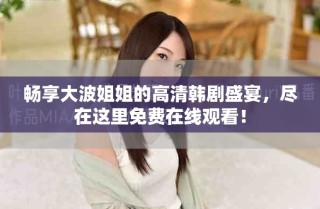 暢享大波姐姐的高清韓劇盛宴，盡在這里免費(fèi)在線觀看！