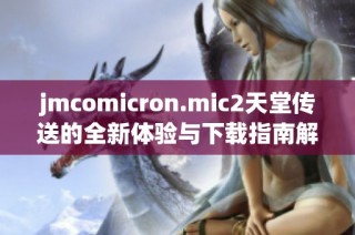 jmcomicron.mic2天堂傳送的全新體驗(yàn)與下載指南解析