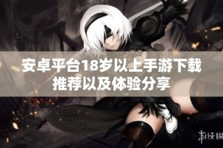 安卓平臺(tái)18歲以上手游下載推薦以及體驗(yàn)分享
