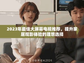 2023年最佳大屏幕電視推薦，提升家居觀影體驗(yàn)的理想選擇