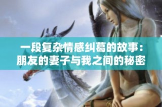 一段復(fù)雜情感糾葛的故事：朋友的妻子與我之間的秘密與挑戰(zhàn)