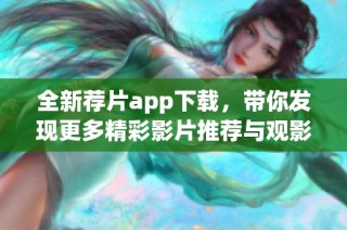 全新薦片app下載，帶你發(fā)現(xiàn)更多精彩影片推薦與觀影樂趣