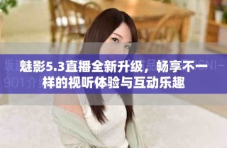 魅影5.3直播全新升級，暢享不一樣的視聽體驗與互動樂趣