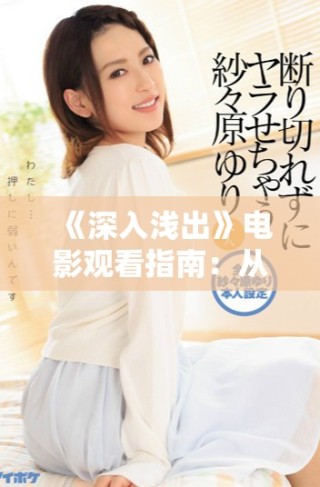 《深入淺出》電影觀看指南：從故事深度到觀影技巧一網(wǎng)打盡