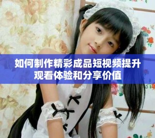 如何制作精彩成品短視頻提升觀看體驗和分享價值