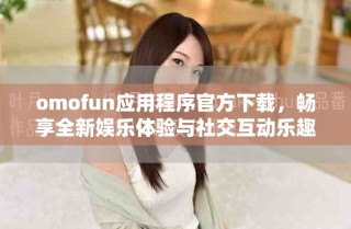 omofun應用程序官方下載，暢享全新娛樂體驗與社交互動樂趣