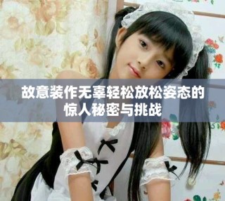 故意裝作無辜輕松放松姿態(tài)的驚人秘密與挑戰(zhàn)