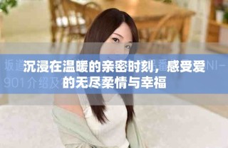 沉浸在溫暖的親密時(shí)刻，感受愛(ài)的無(wú)盡柔情與幸福