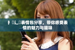 扌喿辶畐表情包分享，帶你感受表情的魅力與趣味
