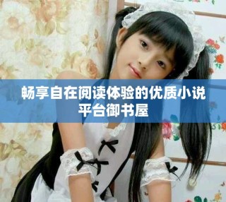 暢享自在閱讀體驗的優(yōu)質(zhì)小說平臺御書屋