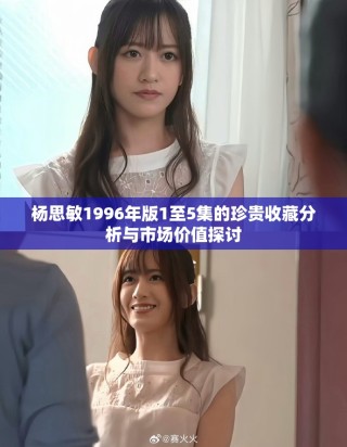 楊思敏1996年版1至5集的珍貴收藏分析與市場(chǎng)價(jià)值探討