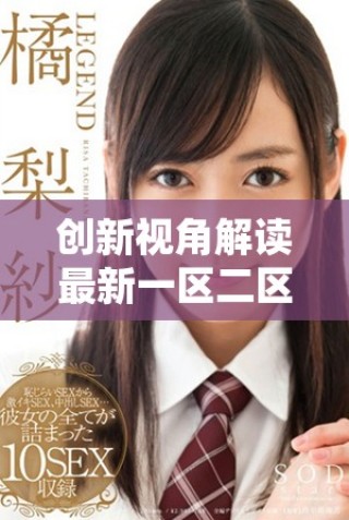 創(chuàng)新視角解讀最新一區(qū)二區(qū)視頻內(nèi)容與趨勢(shì)分析