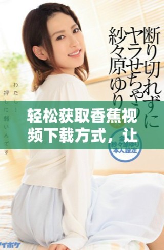 輕松獲取香蕉視頻下載方式，讓精彩內(nèi)容隨時(shí)隨地暢享無阻