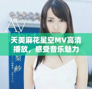 天美麻花星空MV高清播放，感受音樂(lè)魅力與視覺(jué)享受