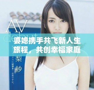 婆媳攜手共飛新人生旅程，共創(chuàng)幸福家庭美好未來
