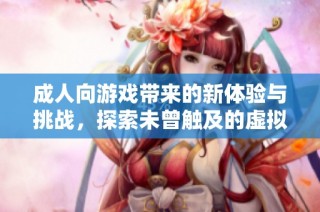 成人向游戲帶來的新體驗(yàn)與挑戰(zhàn)，探索未曾觸及的虛擬世界