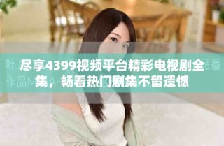 盡享4399視頻平臺精彩電視劇全集，暢看熱門劇集不留遺憾