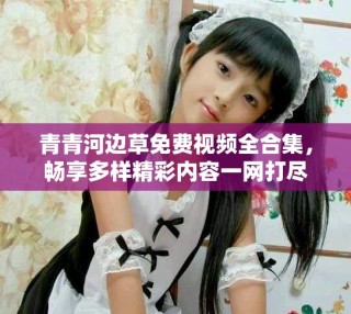 青青河邊草免費(fèi)視頻全合集，暢享多樣精彩內(nèi)容一網(wǎng)打盡