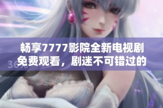暢享7777影院全新電視劇免費觀看，劇迷不可錯過的精彩內(nèi)容合集