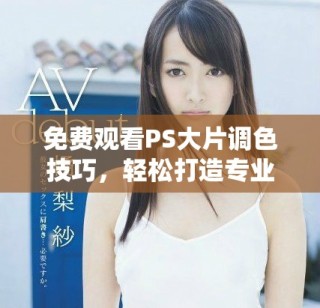 免費觀看PS大片調(diào)色技巧，輕松打造專業(yè)效果