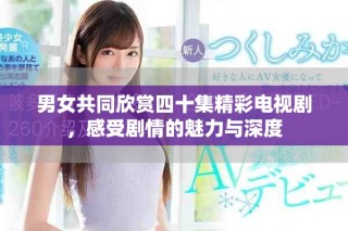 男女共同欣賞四十集精彩電視劇，感受劇情的魅力與深度