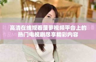 高清在線觀看菠蘿視頻平臺上的熱門電視劇盡享精彩內(nèi)容