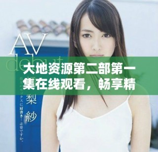 大地資源第二部第一集在線觀看，暢享精彩內(nèi)容與故事發(fā)展
