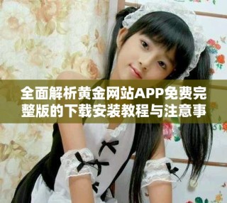 全面解析黃金網(wǎng)站APP免費完整版的下載安裝教程與注意事項