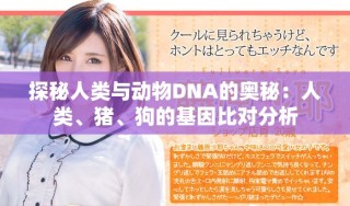 探秘人類與動(dòng)物DNA的奧秘：人類、豬、狗的基因比對分析