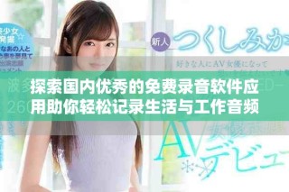 探索國內(nèi)優(yōu)秀的免費(fèi)錄音軟件應(yīng)用助你輕松記錄生活與工作音頻