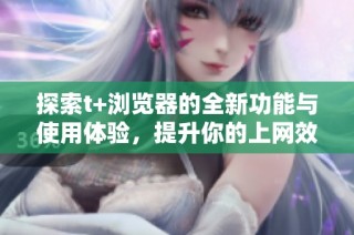 探索t+瀏覽器的全新功能與使用體驗，提升你的上網(wǎng)效率