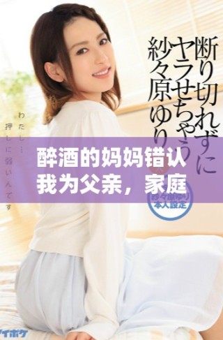 醉酒的媽媽錯認(rèn)我為父親，家庭情感引發(fā)的溫馨故事展開