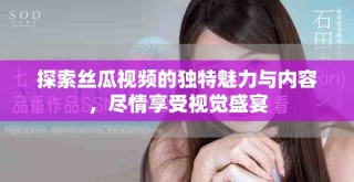 探索絲瓜視頻的獨特魅力與內(nèi)容，盡情享受視覺盛宴