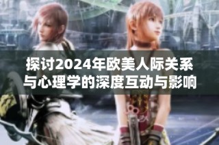 探討2024年歐美人際關(guān)系與心理學(xué)的深度互動(dòng)與影響分析