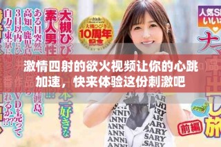 激情四射的欲火視頻讓你的心跳加速，快來體驗這份刺激吧