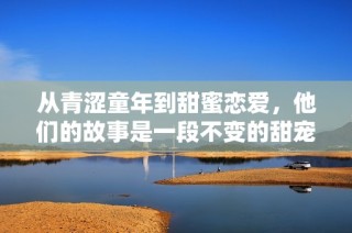 從青澀童年到甜蜜戀愛，他們的故事是一段不變的甜寵時光