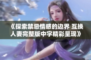 《探索禁忌情感的邊界 互換人妻完整版中字精彩呈現(xiàn)》